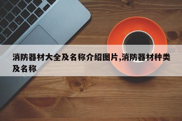 消防器材大全及名称介绍图片,消防器材种类及名称