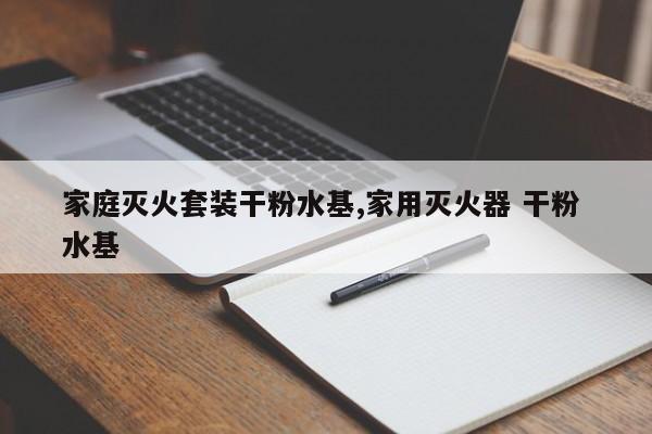 家庭灭火套装干粉水基,家用灭火器 干粉 水基