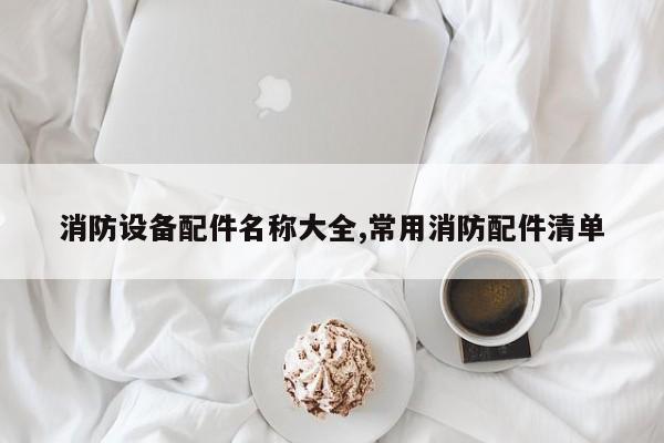 消防设备配件名称大全,常用消防配件清单