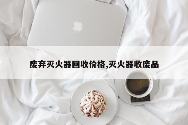 废弃灭火器回收价格,灭火器收废品
