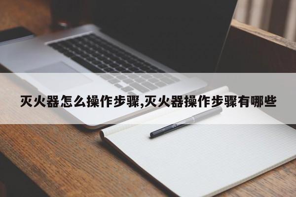 灭火器怎么操作步骤,灭火器操作步骤有哪些