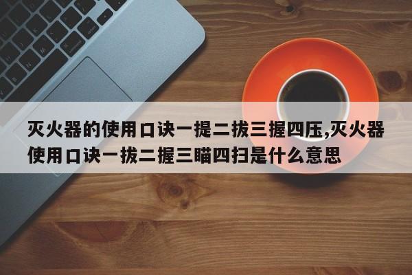 灭火器的使用口诀一提二拔三握四压,灭火器使用口诀一拔二握三瞄四扫是什么意思