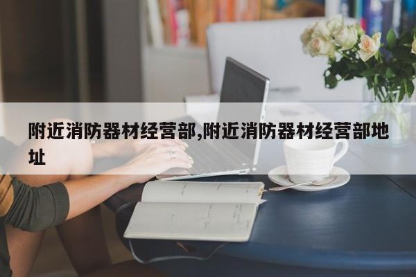 附近消防器材经营部,附近消防器材经营部地址