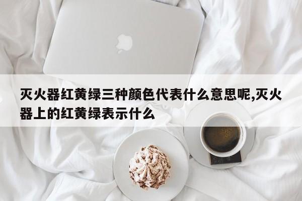 灭火器红黄绿三种颜色代表什么意思呢,灭火器上的红黄绿表示什么