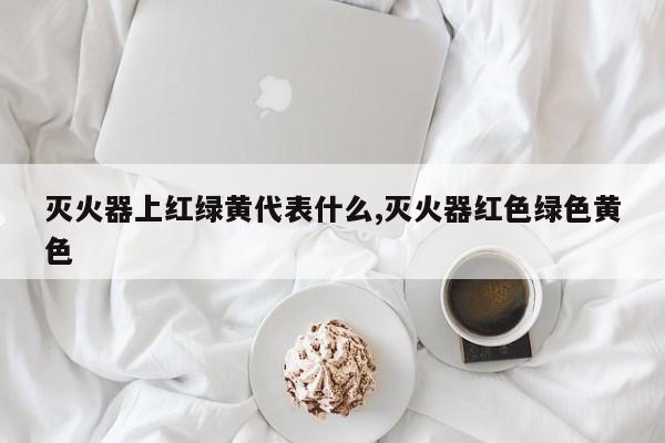 灭火器上红绿黄代表什么,灭火器红色绿色黄色