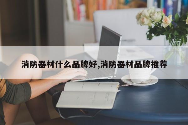 消防器材什么品牌好,消防器材品牌推荐
