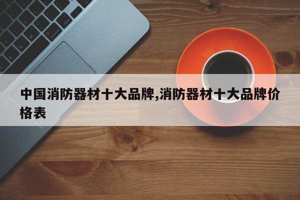 中国消防器材十大品牌,消防器材十大品牌价格表