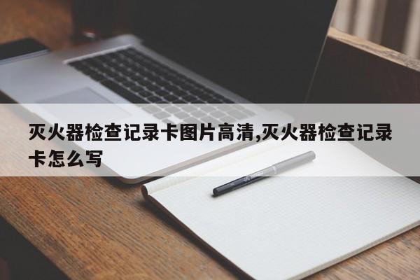 灭火器检查记录卡图片高清,灭火器检查记录卡怎么写