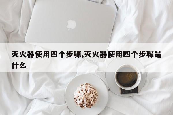 灭火器使用四个步骤,灭火器使用四个步骤是什么