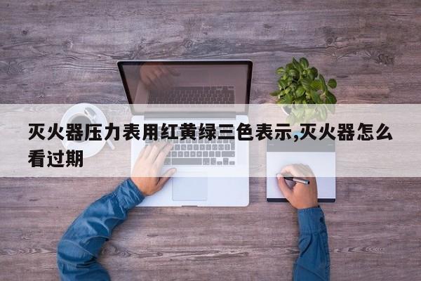 灭火器压力表用红黄绿三色表示,灭火器怎么看过期