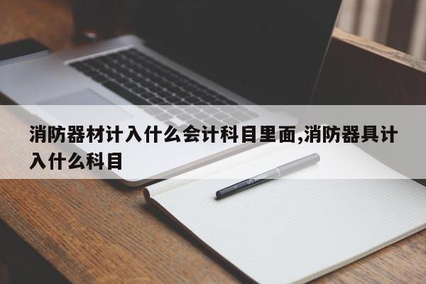 消防器材计入什么会计科目里面,消防器具计入什么科目