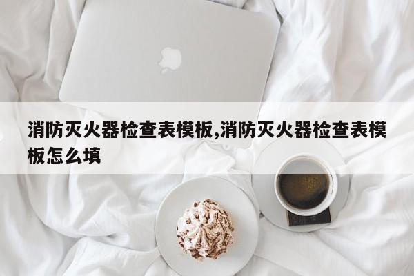 消防灭火器检查表模板,消防灭火器检查表模板怎么填