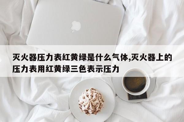 灭火器压力表红黄绿是什么气体,灭火器上的压力表用红黄绿三色表示压力