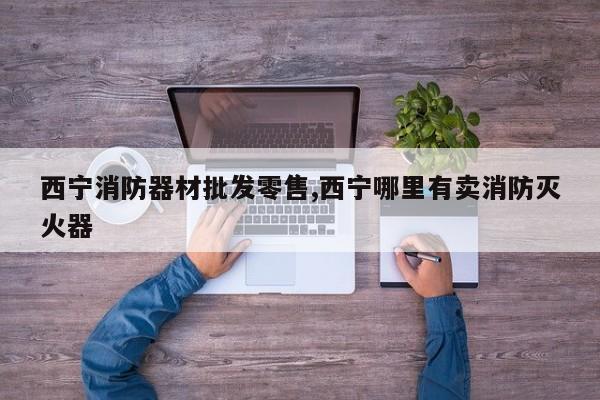 西宁消防器材批发零售,西宁哪里有卖消防灭火器