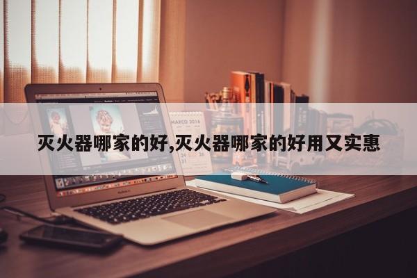 灭火器哪家的好,灭火器哪家的好用又实惠