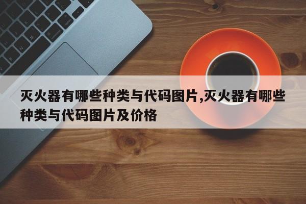 灭火器有哪些种类与代码图片,灭火器有哪些种类与代码图片及价格