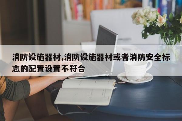 消防设施器材,消防设施器材或者消防安全标志的配置设置不符合