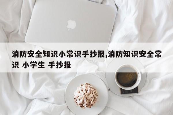 消防安全知识小常识手抄报,消防知识安全常识 小学生 手抄报