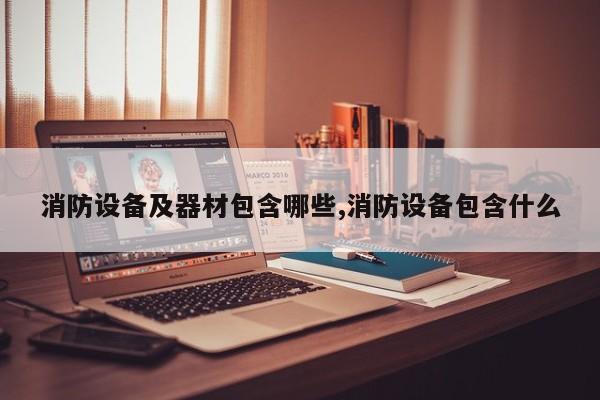 消防设备及器材包含哪些,消防设备包含什么
