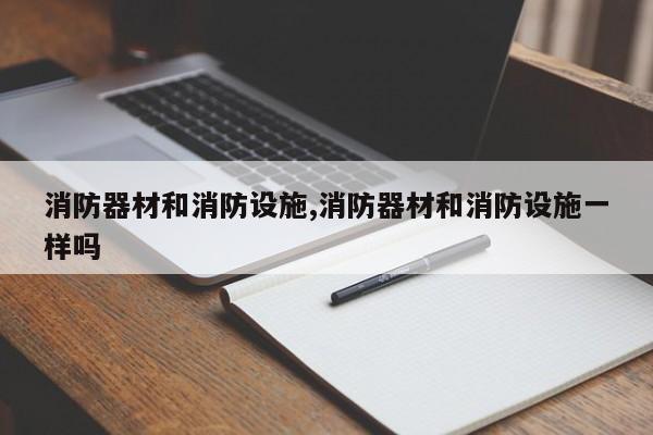 消防器材和消防设施,消防器材和消防设施一样吗