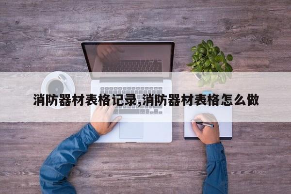 消防器材表格记录,消防器材表格怎么做