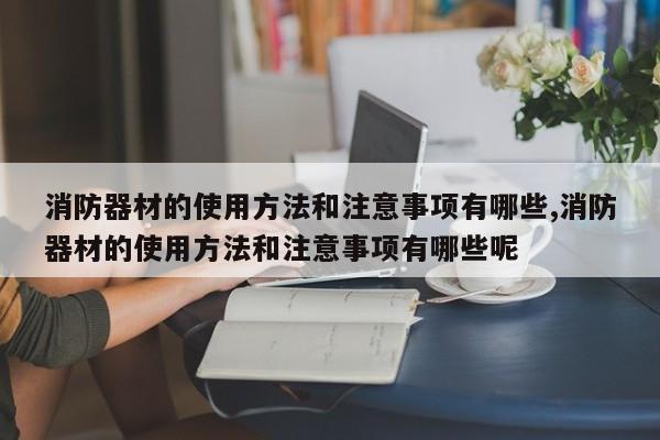 消防器材的使用方法和注意事项有哪些,消防器材的使用方法和注意事项有哪些呢