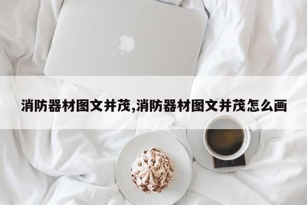 消防器材图文并茂,消防器材图文并茂怎么画