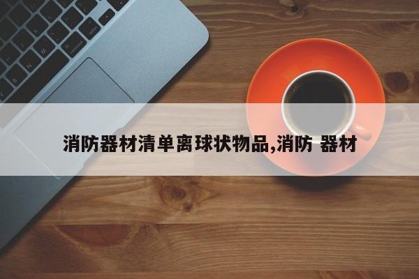 消防器材清单离球状物品,消防 器材