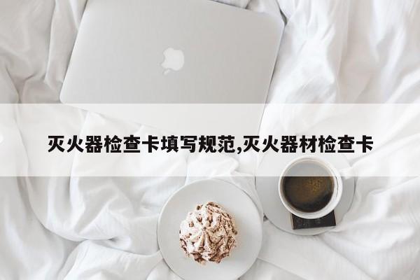 灭火器检查卡填写规范,灭火器材检查卡